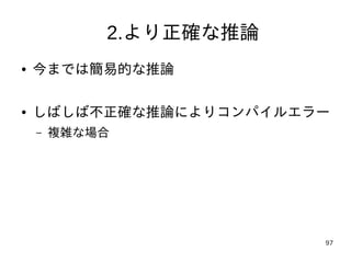 97
2.より正確な推論
● 今までは簡易的な推論
● しばしば不正確な推論によりコンパイルエラー
– 複雑な場合
 