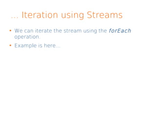 ... Iteration using Streams
We can iterate the stream using the forEach
operation.
Example is here...
 