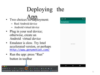 Deploying the
App
• Two choices for deployment:
– Real Android device
– Android virtual device
• Plug in your real device;
otherwise, create an
Android virtual device
• Emulator is slow. Try Intel
accelerated version, or perhaps
http://www.genymotion.com/
• Run the app: press “Run”
button in toolbar
51
 