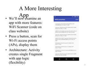 A More Interesting
App
• We’ll now examine an
app with more features:
WiFi Scanner (code on
class website)
• Press a button, scan for
Wi-Fi access points
(APs), display them
• Architecture: Activity
creates single Fragment
with app logic
(flexibility)
55
 