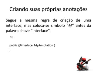 Criando suas próprias anotações
Segue a mesma regra de criação de uma
interface, mas coloca-se simbolo “@” antes da
palavra chave “interface”.
  Ex:

 public @interface MyAnnotation {
 }
 