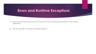  Errors are events generated by the JVM that have had a critical and fatal impact on the running
application.
 They are typically not handled by regular programs
 