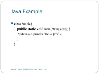 Java Example
class Simple{  
    public static void main(String args[]){  
     System.out.println("Hello Java");  
    }  
}  
BY LECTURER SURAJ PANDEY CCT COLLEGE
 