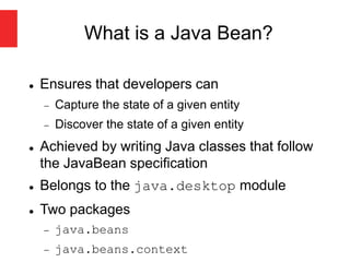 What is a Java Bean?
 Ensures that developers can
 Capture the state of a given entity
 Discover the state of a given entity
 Achieved by writing Java classes that follow
the JavaBean specification
 Belongs to the java.desktop module
 Two packages
 java.beans
 java.beans.context
 