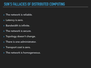 SUN’S FALLACIES OF DISTRIBUTED COMPUTING
▸ The network is reliable.
▸ Latency is zero.
▸ Bandwidth is inﬁnite.
▸ The network is secure.
▸ Topology doesn't change.
▸ There is one administrator.
▸ Transport cost is zero.
▸ The network is homogeneous.
 