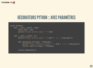 20
DÉCORATEURS PYTHON :: AVEC PARAMÈTRES
class Tracer:
def __init__(self, nom):
self.nom = nom
print("Trace active pour " + nom)
def __call__(self, f):
print("Trace active pour " + nom + "::" + nom_de(f))
def manipule_f(*args, **kwargs):
print("Trace effective pour " + nom + "::" + nom_de(f))
return self.f(*args, **kwargs)
return manipule_f
 