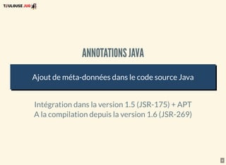 4
ANNOTATIONS JAVA
Ajout de méta-données dans le code source Java
Intégration dans la version 1.5 (JSR-175) + APT
A la compilation depuis la version 1.6 (JSR-269)
 