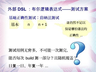 外部 DSL ：布尔逻辑表达式——测试方案
基 正 性 ： 法础 确 测试 归纳 测试
仍然不足以这
保 怕 法的证哪 语
正 性确 ...
基本 n n + 1
用例无 多，不可能一次 完，测试 穷 测
能否每次 build 一部分？且随机覆盖？测
日 一日、年 一年复 复 ...
 