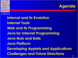 Agenda
(c) Rajkumar

Internet and its Evolution
Internet Tools
Web and its Programming
Java for Internet Programming
Java Nuts and Bolts
Java Platform
Developing Applets and Applications
Challenges and Future Directions

2

 