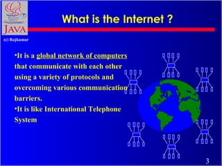 What is the Internet ?
(c) Rajkumar

•It is a global network of computers
that communicate with each other
using a variety of protocols and
overcoming various communication
barriers.
•It is like International Telephone
System

3

 