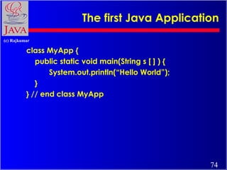 The first Java Application
(c) Rajkumar

class MyApp {
public static void main(String s [ ] ) {
System.out.println(“Hello World”);
}
} // end class MyApp

74

 