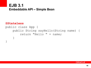 EJB 3.1
 Embeddable API – Simple Bean



@Stateless
public class App {
    public String sayHello(String name) {
        return "Hello " + name;
    }
}




                                            44
 