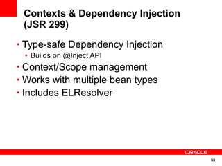 Contexts & Dependency Injection
 (JSR 299)
• Type-safe Dependency Injection
 • Builds on @Inject API
• Context/Scope management
• Works with multiple bean types
• Includes ELResolver




                                   53
 