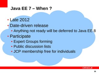 Java EE 7 – When ?

• Late 2012
• Date-driven release
   • Anything not ready will be deferred to Java EE 8
• Participate
   • Expert Groups forming
   • Public discussion lists
   • JCP membership free for individuals




                                                   36
 