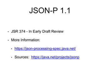 JSON-P 1.1
• JSR 374 - In Early Draft Review
• More Information:
• https://json-processing-spec.java.net/
• Sources: https://java.net/projects/jsonp
 