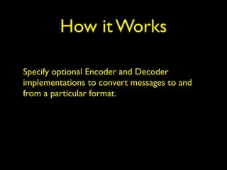 How it Works
Specify optional Encoder and Decoder
implementations to convert messages to and
from a particular format.
 
