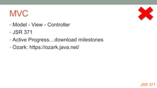 MVC
• Model - View - Controller
• JSR 371
• Active Progress…download milestones
• Ozark: https://ozark.java.net/
JSR 371
 