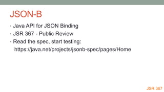 JSON-B
• Java API for JSON Binding
• JSR 367 - Public Review
• Read the spec, start testing:
https://java.net/projects/jsonb-spec/pages/Home
JSR 367
 