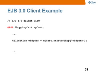EJB 3.0 Client Example
// EJB 3.0 client view

@EJB ShoppingCart myCart;

   ...

   Collection widgets = myCart.startToShop(“widgets”);



   ...




                                                    39
 