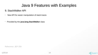 12/5/19
Java 9 Features with Examples
9. StackWalker API
➢
New API for easier manipulation of stack traces
➢
Provided by the java.lang.StackWalker class
Reference: JEP 259
14
 