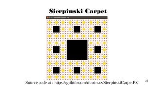 24
Sierpinski Carpet
Source code at : https://github.com/mhrimaz/SierpinskiCarpetFX
 
