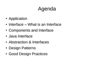 Agenda
●

Application

●

Interface – What is an Interface

●

Components and Interface

●

Java Interface

●

Abstraction & Interfaces

●

Design Patterns

●

Good Design Practices

 