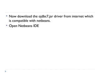 Now download the ojdbc7.jar driver from internet which
is compatible with netbeans.
 Open Netbeans IDE
 