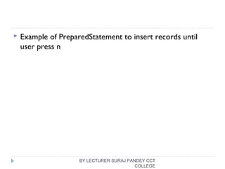  Example of PreparedStatement to insert records until
user press n
BY LECTURER SURAJ PANDEY CCT
COLLEGE
 