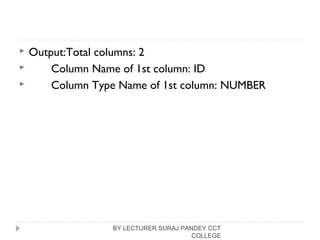 Output:Total columns: 2
 Column Name of 1st column: ID
 Column Type Name of 1st column: NUMBER
BY LECTURER SURAJ PANDEY CCT
COLLEGE
 