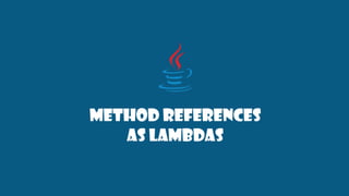 Method references
As lambdas
 