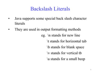 Backslash Literals
•   Java supports some special back slash character
    literals
•   They are used in output formatting methods
                     eg. n stands for new line
                         t stands for horizontal tab
                         b stands for blank space
                         v stands for vertical tb
                         a stands for a small beep

                                                        9
 