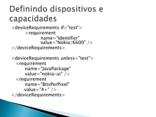 &lt;deviceRequirementsif=&quot;test&quot;&gt; 	&lt;requirementname=&quot;Identifier&quot; value=&quot;Nokia/6600&quot; /&gt;&lt;/deviceRequirements&gt; &lt;deviceRequirementsunless=&quot;test&quot;&gt; &lt;requirementname=&quot;JavaPackage&quot; value=&quot;nokia-ui&quot; /&gt; &lt;requirementname=&quot;BitsPerPixel&quot; value=&quot;4+&quot; /&gt;&lt;/deviceRequirements&gt;Definindo dispositivos e capacidades