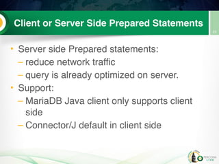 Client or Server Side Prepared Statements
• Server side Prepared statements:
– reduce network traffic
– query is already optimized on server.
• Support:
– MariaDB Java client only supports client
side
– Connector/J default in client side
23
 