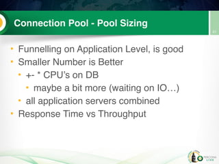 Connection Pool - Pool Sizing
• Funnelling on Application Level, is good
• Smaller Number is Better
• +- * CPU’s on DB
• maybe a bit more (waiting on IO…)
• all application servers combined
• Response Time vs Throughput
61
 