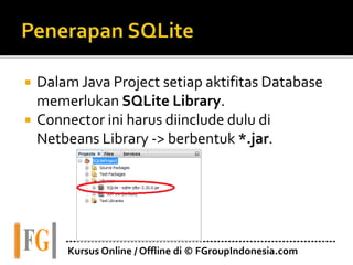  Dalam Java Project setiap aktifitas Database
memerlukan SQLite Library.
 Connector ini harus diinclude dulu di
Netbeans Library -> berbentuk *.jar.
---------------------------------------------------------------------------
Kursus Online / Offline di © FGroupIndonesia.com
 