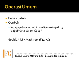  Pembulatan
 Contoh :
 14.77 apabila ingin di bulatkan menjadi 15
bagaimana dalam Code?
double nilai = Math.round(14.77);
---------------------------------------------------------------------------
Kursus Online / Offline di © FGroupIndonesia.com
 
