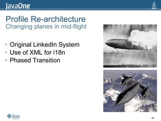 Profile Re-architecture
Changing planes in mid-flight

>   Original LinkedIn System
>   Use of XML for i18n
>   Phased Transition




                                40
 