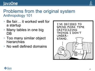 Problems from the original system
Anthropology 101
>   Be fair… it worked well for
    a startup
>   Many tables in one big
    DB
>   Too many similar object
    hierarchies
>   No well defined domains




                                    41
 