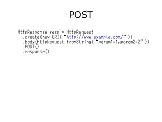 POST
HttpResponse resp = HttpRequest
.create(new URI(“http://www.example.com/”))
.body(HttpRequest.fromString(“param1=1,param2=2”))
.POST()
.response()
 