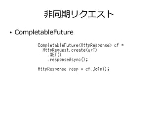 非同期リクエスト
● CompletableFuture
CompletableFuture<HttpResponse> cf =
HttpRequest.create(uri)
.GET()
.responseAsync();
HttpResponse resp = cf.join();
 