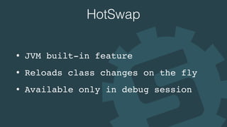 HotSwap
• JVM built-in feature
• Reloads class changes on the fly
• Available only in debug session
 