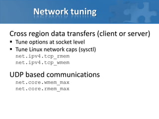 Network tuning
Cross region data transfers (client or server)
 Tune options at socket level
 Tune Linux network caps (sysctl)
net.ipv4.tcp_rmem
net.ipv4.tcp_wmem
UDP based communications
net.core.wmem_max
net.core.rmem_max
 