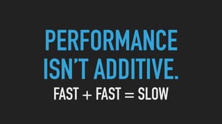 PERFORMANCE
ISN’T ADDITIVE.
FAST + FAST = SLOW
 