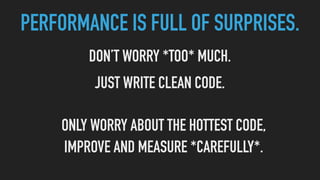 PERFORMANCE IS FULL OF SURPRISES.
DON’T WORRY *TOO* MUCH.
JUST WRITE CLEAN CODE.
ONLY WORRY ABOUT THE HOTTEST CODE,
IMPROVE AND MEASURE *CAREFULLY*.
 