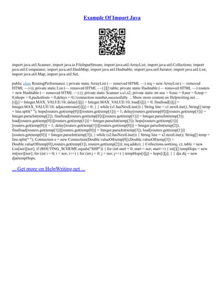 Example Of Import Java
import java.util.Scanner; import java.io.FileInputStream; import java.util.ArrayList; import java.util.Collections; import
java.util.Comparator; import java.util.HashMap; import java.util.Hashtable; import java.util.Iterator; import java.util.List;
import java.util.Map; import java.util.Set;
public class RoutingPerformance { private static ArrayList (–– removed HTML ––) req = new ArrayList (–– removed
HTML ––) (); private static List (–– removed HTML ––) [][] table; private static Hashtable (–– removed HTML ––) routers
= new Hashtable (–– removed HTML ––) (); private static Scanner s,s1,s2; private static int noc = 0,nsc = 0,nor = 0,nop =
0,nhops = 0,packetlosts = 0,delays = 0;//connection number,successfully ... Show more content on Helpwriting.net ...
[i][j] = Integer.MAX_VALUE/10; delay[i][j] = Integer.MAX_VALUE/10; load[i][j] = 0; finalload[i][j] =
Integer.MAX_VALUE/10; adjacentrouter[i][j] = 0; } } while (s1.hasNextLine()) { String line = s1.nextLine(); String[] temp
= line.split(" "); hops[routers.get(temp[0])][routers.get(temp[1])] = 1; delay[routers.get(temp[0])][routers.get(temp[1])] =
Integer.parseInt(temp[2]); finalload[routers.get(temp[0])][routers.get(temp[1])] = Integer.parseInt(temp[3]);
load[routers.get(temp[0])][routers.get(temp[1])] = Integer.parseInt(temp[3]); hops[routers.get(temp[1])]
[routers.get(temp[0])] = 1; delay[routers.get(temp[1])][routers.get(temp[0])] = Integer.parseInt(temp[2]);
finalload[routers.get(temp[1])][routers.get(temp[0])] = Integer.parseInt(temp[3]); load[routers.get(temp[1])]
[routers.get(temp[0])] = Integer.parseInt(temp[3]); } while (s2.hasNextLine()) { String line = s2.nextLine(); String[] temp =
line.split(" "); Connection e = new Connection(Double.valueOf(temp[0]),Double.valueOf(temp[3]) +
Double.valueOf(temp[0]),routers.get(temp[1]), routers.get(temp[2])); req.add(e); } Collections.sort(req, c); table = new
List[nor][nor]; if (ROUTING_SCHEME.equals("SHP")) { for (int start = 0; start < nor; start++) { int[][] tempHops = new
int[nor][nor]; for (int i = 0; i < nor; i++) { for (int j = 0; j < nor; j++) { tempHops[i][j] = hops[i][j]; } } dja dij = new
dja(tempHops,
... Get more on HelpWriting.net ...
 