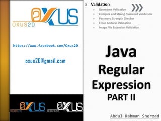 » Validation
»
»
»
»
»

https://www.facebook.com/Oxus20

oxus20@gmail.com

Username Validation
Complex and Strong Password Validation
Password Strength Checker
Email Address Validation
Image File Extension Validation

Java
Regular
Expression
PART II
Abdul Rahman Sherzad

 