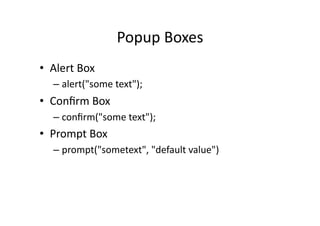 Popup	
  Boxes	
  
•  Alert	
  Box	
  
    –  alert("some	
  text");	
  
•  Conﬁrm	
  Box	
  
    –  conﬁrm("some	
  text");	
  
•  Prompt	
  Box	
  
    –  prompt("sometext",	
  "default	
  value")	
  
 