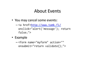 About	
  Events	
  
•  You	
  may	
  cancel	
  some	
  events:	
  
    –  <a href=http://www.tamk.fi/
       onclick="alert('message'); return
       false;">
•  Example	
  
    –  <form name="myform" action=""
       onsubmit="return validate();">
 