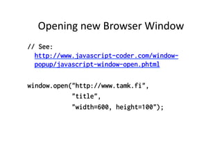 Opening	
  new	
  Browser	
  Window	
  
// See:
  http://www.javascript-coder.com/window-
  popup/javascript-window-open.phtml

window.open("http://www.tamk.fi",
            "title",
            "width=600, height=100");
 