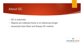 About GC


• GC is automatic
• Objects are collected there is no references longer
• Javascript Uses Mark and Sweep GC method
 